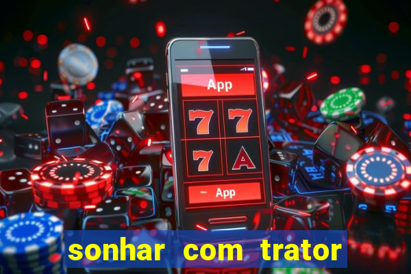 sonhar com trator que bicho jogar